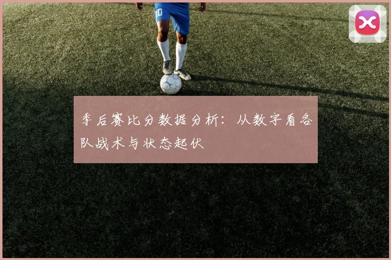 季后赛比分数据分析：从数字看各队战术与状态起伏