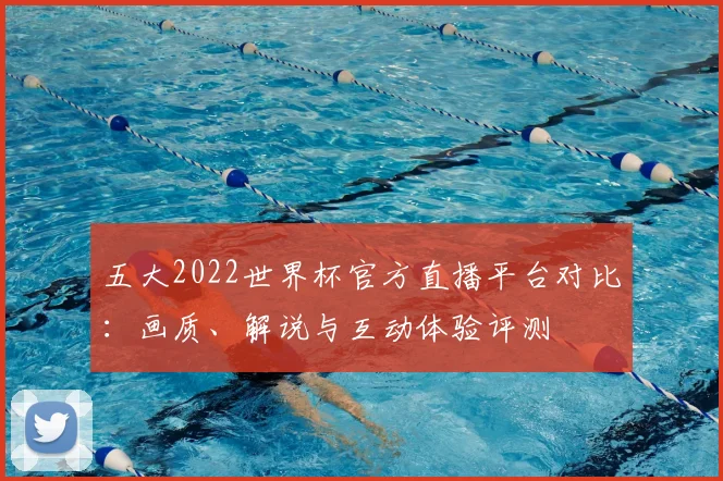 五大2022世界杯官方直播平台对比：画质、解说与互动体验评测