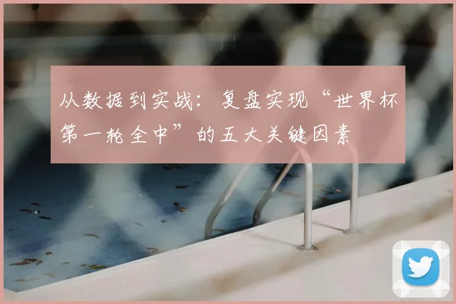 从数据到实战：复盘实现“世界杯第一轮全中”的五大关键因素