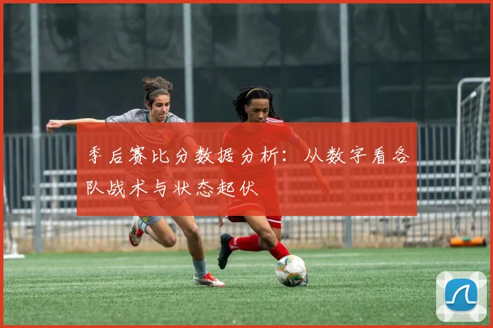 季后赛比分数据分析：从数字看各队战术与状态起伏