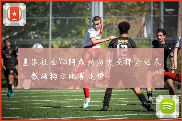 皇家社会VS阿森纳历史交锋全记录：数据揭示比赛走势