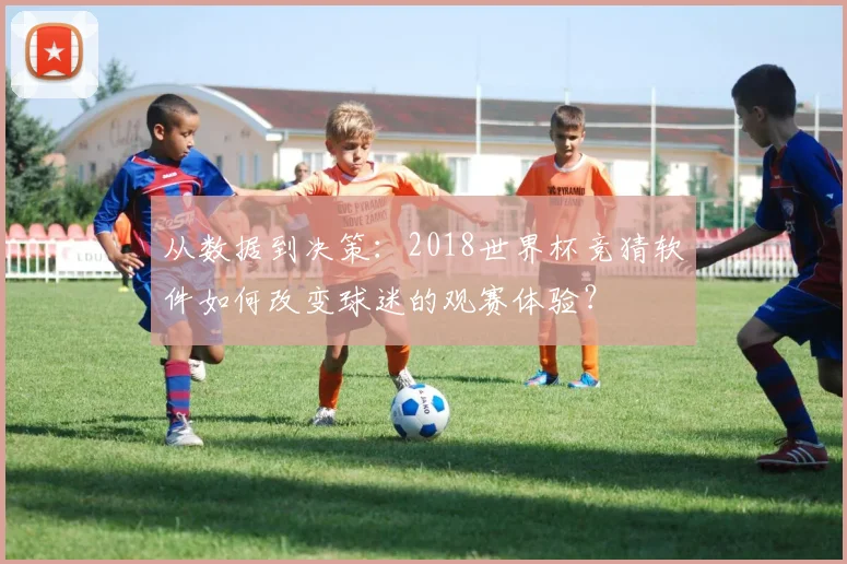 从数据到决策：2018世界杯竞猜软件如何改变球迷的观赛体验？