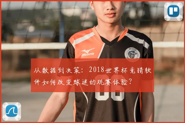 从数据到决策：2018世界杯竞猜软件如何改变球迷的观赛体验？