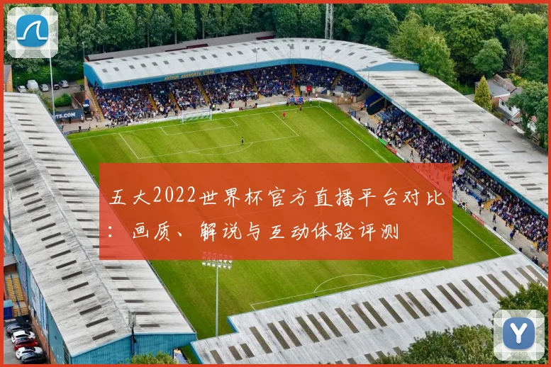 五大2022世界杯官方直播平台对比：画质、解说与互动体验评测